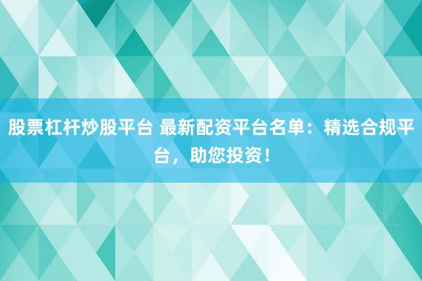 股票杠杆炒股平台 最新配资平台名单：精选合规平台，助您投资！