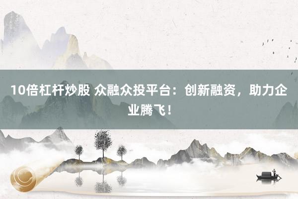 10倍杠杆炒股 众融众投平台：创新融资，助力企业腾飞！