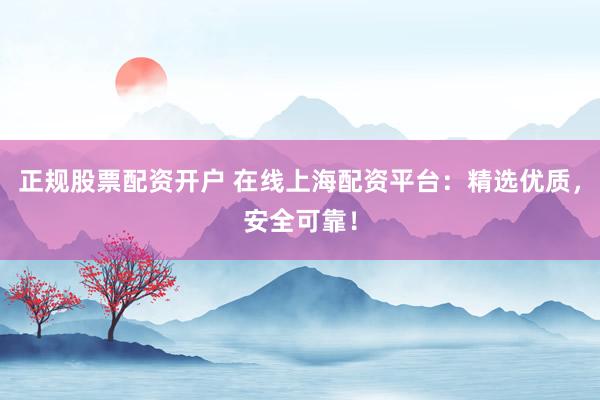 正规股票配资开户 在线上海配资平台：精选优质，安全可靠！