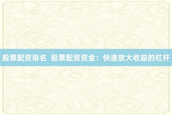 股票配资排名  股票配资资金：快速放大收益的杠杆