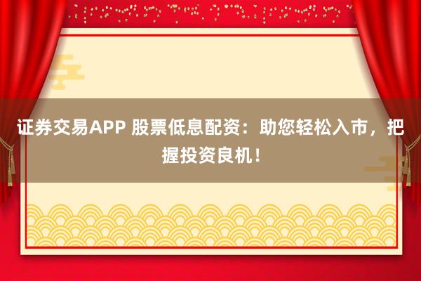 证券交易APP 股票低息配资：助您轻松入市，把握投资良机！