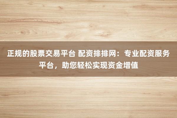 正规的股票交易平台 配资排排网：专业配资服务平台，助您轻松实现资金增值