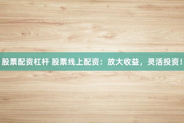 股票配资杠杆 股票线上配资：放大收益，灵活投资！