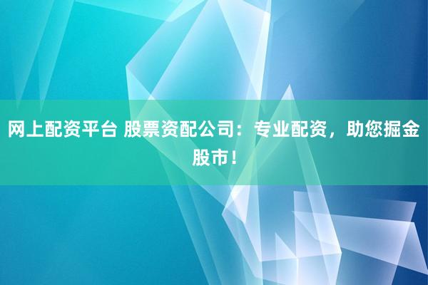 网上配资平台 股票资配公司：专业配资，助您掘金股市！