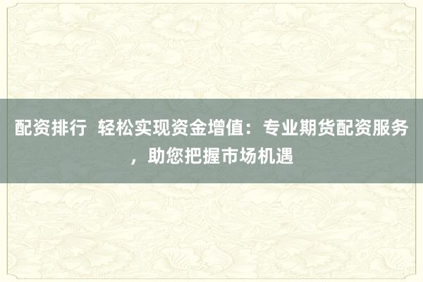 配资排行  轻松实现资金增值：专业期货配资服务，助您把握市场机遇