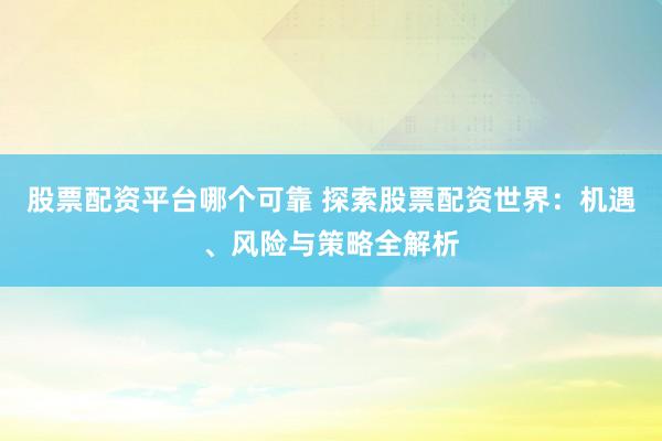 股票配资平台哪个可靠 探索股票配资世界：机遇、风险与策略全解析