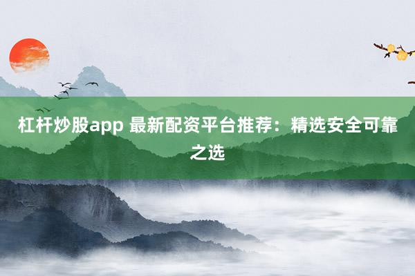 杠杆炒股app 最新配资平台推荐：精选安全可靠之选