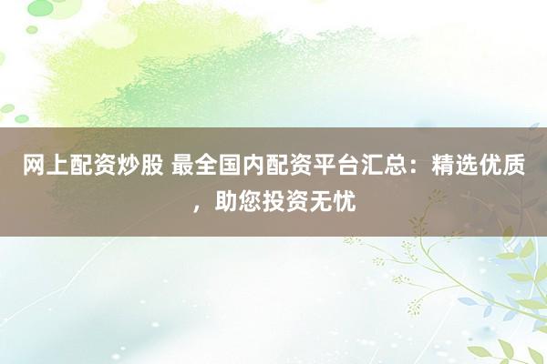 网上配资炒股 最全国内配资平台汇总：精选优质，助您投资无忧