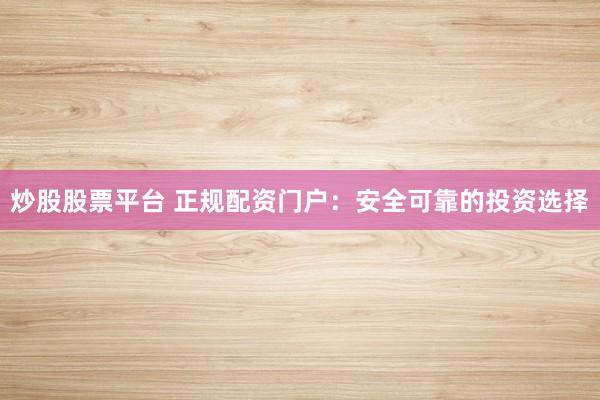 炒股股票平台 正规配资门户：安全可靠的投资选择