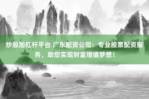 炒股加杠杆平台 广东配资公司：专业股票配资服务，助您实现财富增值梦想！