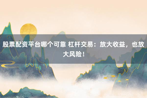 股票配资平台哪个可靠 杠杆交易：放大收益，也放大风险！
