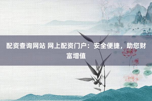 配资查询网站 网上配资门户：安全便捷，助您财富增值