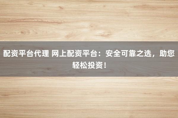 配资平台代理 网上配资平台：安全可靠之选，助您轻松投资！