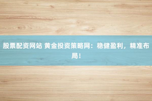 股票配资网站 黄金投资策略网：稳健盈利，精准布局！
