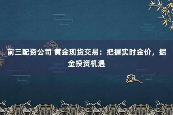 前三配资公司 黄金现货交易：把握实时金价，掘金投资机遇