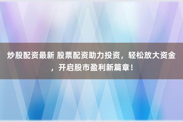 炒股配资最新 股票配资助力投资，轻松放大资金，开启股市盈利新篇章！