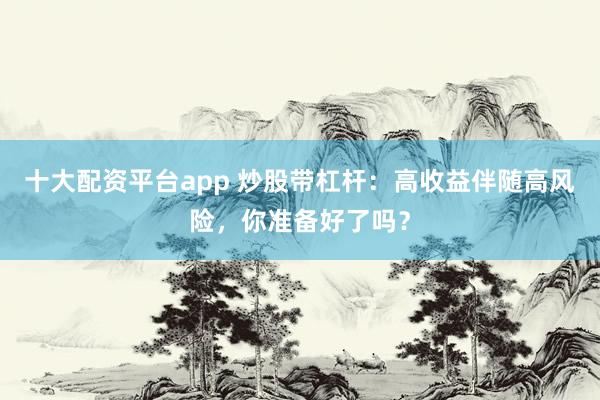 十大配资平台app 炒股带杠杆：高收益伴随高风险，你准备好了吗？