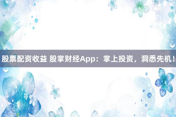 股票配资收益 股掌财经App：掌上投资，洞悉先机！