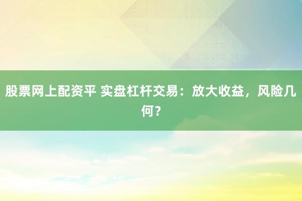 股票网上配资平 实盘杠杆交易：放大收益，风险几何？