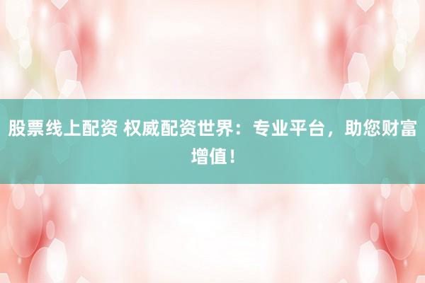 股票线上配资 权威配资世界：专业平台，助您财富增值！