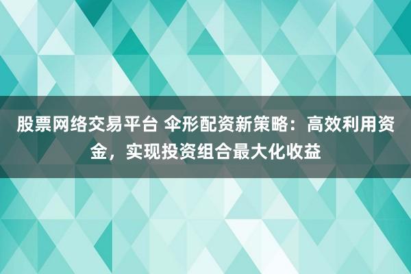 股票网络交易平台 伞形配资新策略：高效利用资金，实现投资组合最大化收益
