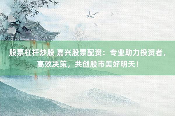 股票杠杆炒股 嘉兴股票配资：专业助力投资者，高效决策，共创股市美好明天！