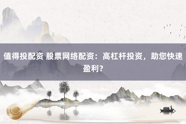 值得投配资 股票网络配资：高杠杆投资，助您快速盈利？