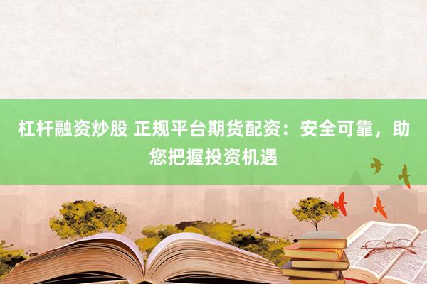杠杆融资炒股 正规平台期货配资：安全可靠，助您把握投资机遇