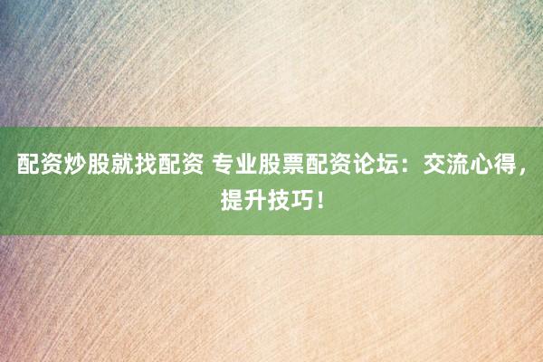 配资炒股就找配资 专业股票配资论坛：交流心得，提升技巧！