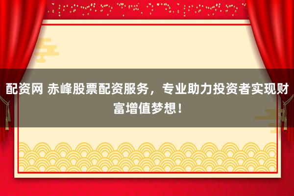 配资网 赤峰股票配资服务，专业助力投资者实现财富增值梦想！