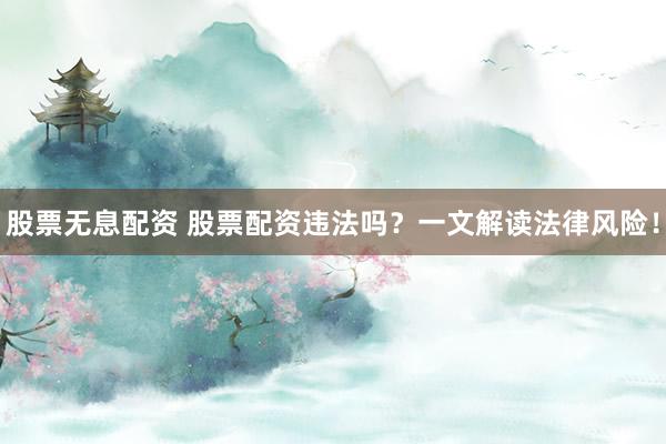 股票无息配资 股票配资违法吗？一文解读法律风险！