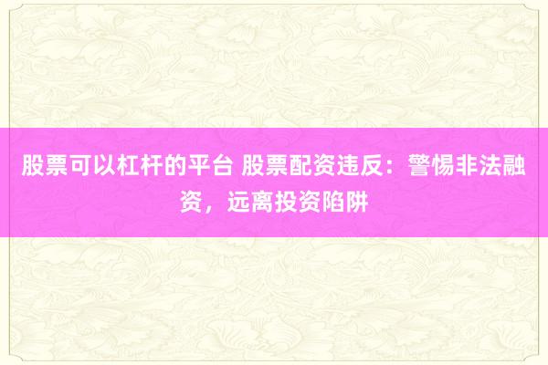 股票可以杠杆的平台 股票配资违反：警惕非法融资，远离投资陷阱