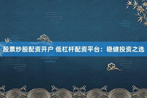 股票炒股配资开户 低杠杆配资平台：稳健投资之选