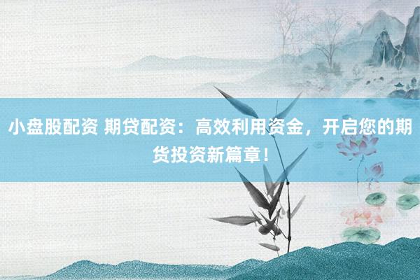 小盘股配资 期贷配资：高效利用资金，开启您的期货投资新篇章！