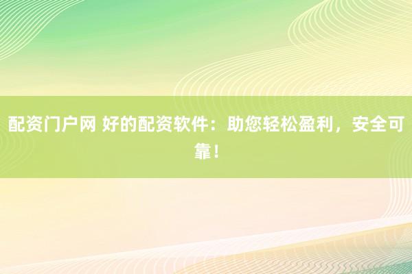 配资门户网 好的配资软件：助您轻松盈利，安全可靠！