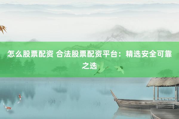 怎么股票配资 合法股票配资平台：精选安全可靠之选