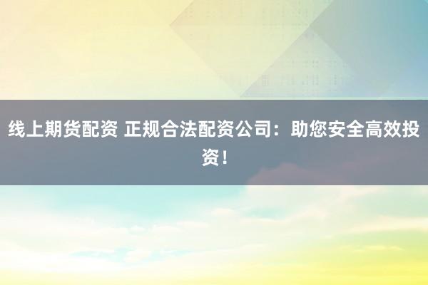 线上期货配资 正规合法配资公司：助您安全高效投资！