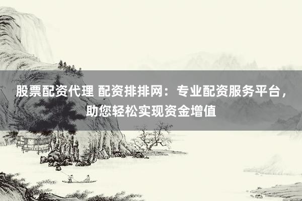 股票配资代理 配资排排网：专业配资服务平台，助您轻松实现资金增值