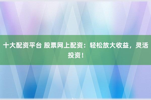 十大配资平台 股票网上配资：轻松放大收益，灵活投资！