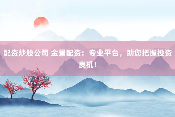 配资炒股公司 金景配资：专业平台，助您把握投资良机！
