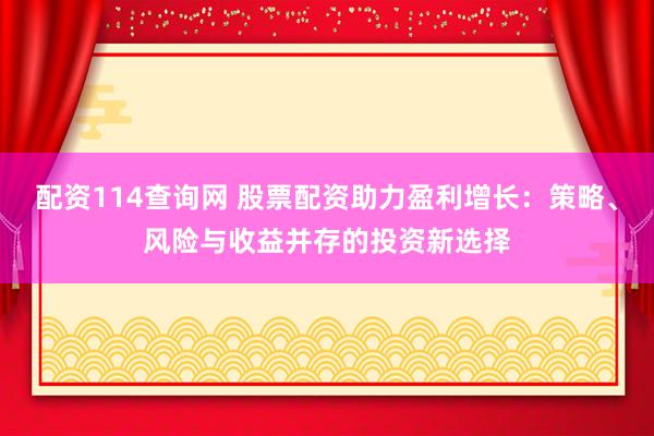 配资114查询网 股票配资助力盈利增长：策略、风险与收益并存的投资新选择
