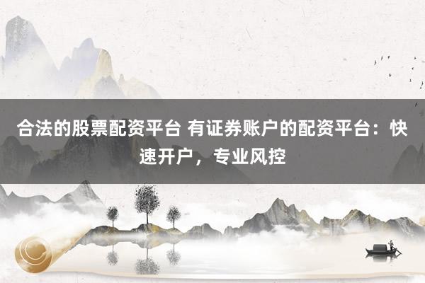 合法的股票配资平台 有证券账户的配资平台：快速开户，专业风控
