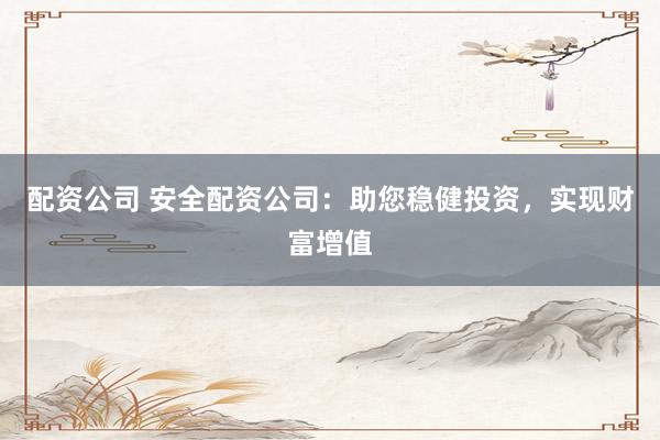 配资公司 安全配资公司：助您稳健投资，实现财富增值