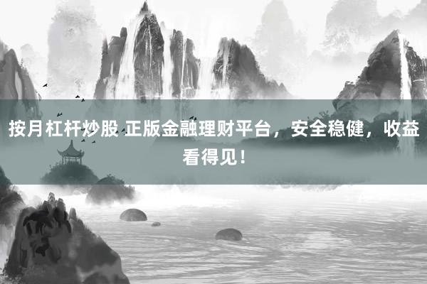 按月杠杆炒股 正版金融理财平台，安全稳健，收益看得见！