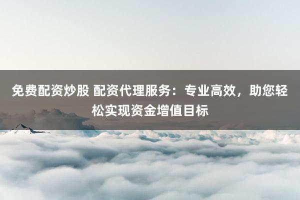免费配资炒股 配资代理服务：专业高效，助您轻松实现资金增值目标
