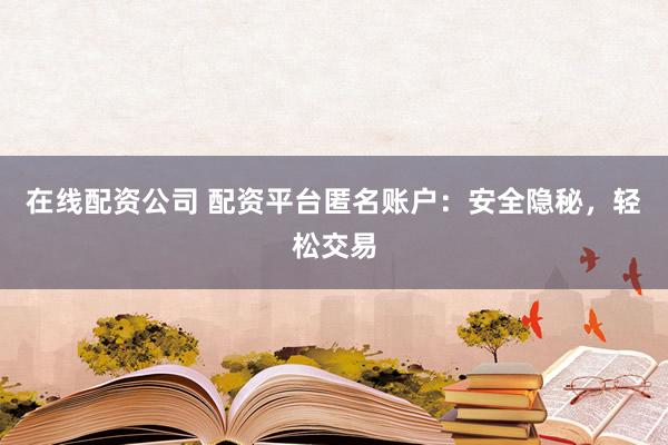 在线配资公司 配资平台匿名账户：安全隐秘，轻松交易