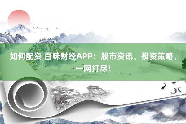 如何配资 百味财经APP：股市资讯、投资策略，一网打尽！