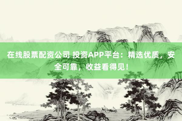 在线股票配资公司 投资APP平台：精选优质，安全可靠，收益看得见！