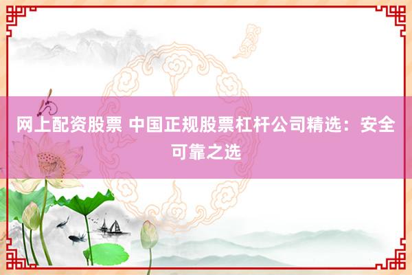 网上配资股票 中国正规股票杠杆公司精选：安全可靠之选