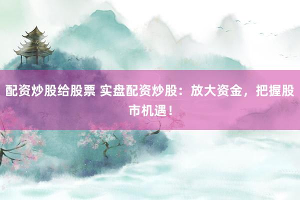 配资炒股给股票 实盘配资炒股：放大资金，把握股市机遇！